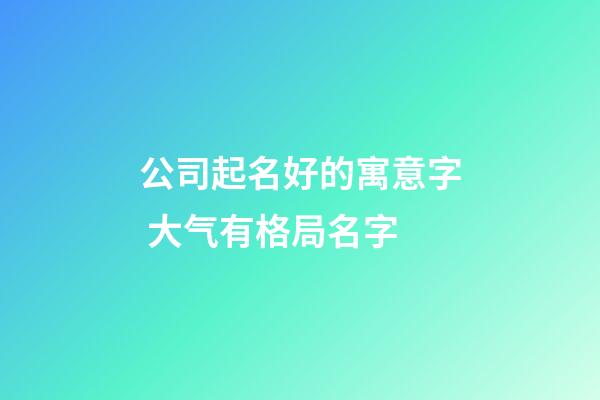 公司起名好的寓意字 大气有格局名字-第1张-公司起名-玄机派